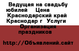 Ведущая на свадьбу,юбилей. › Цена ­ 1 000 - Краснодарский край, Краснодар г. Услуги » Организация праздников   